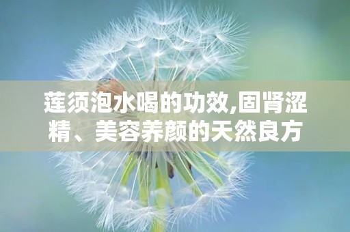 莲须泡水喝的功效,固肾涩精、美容养颜的天然良方
