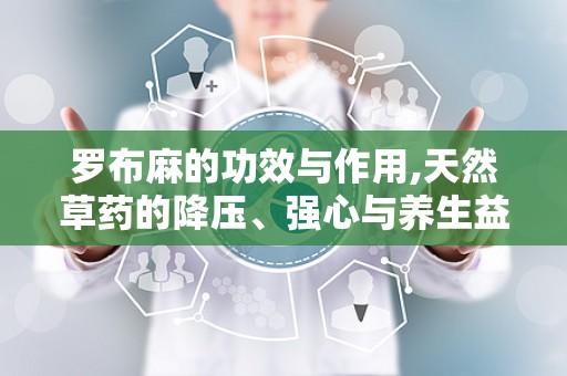 罗布麻的功效与作用,天然草药的降压、强心与养生益处