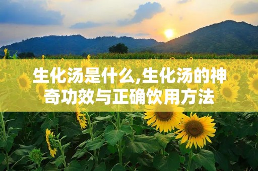 生化汤是什么,生化汤的神奇功效与正确饮用方法