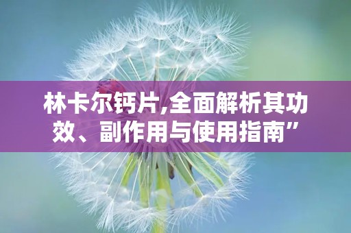 林卡尔钙片,全面解析其功效、副作用与使用指南”