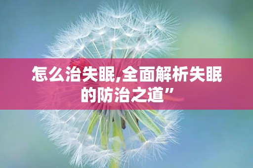 怎么治失眠,全面解析失眠的防治之道”