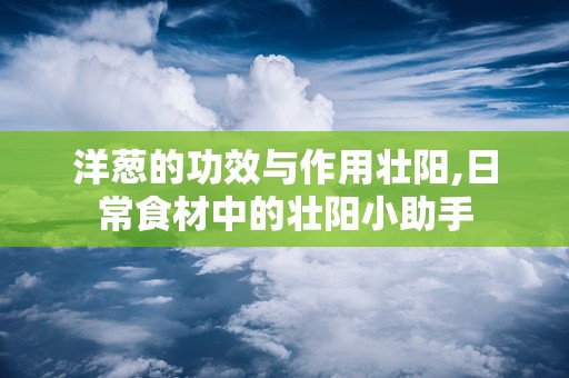 洋葱的功效与作用壮阳,日常食材中的壮阳小助手