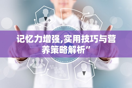 记忆力增强,实用技巧与营养策略解析”