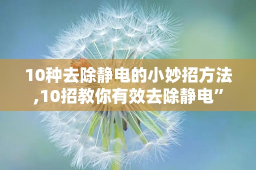 10种去除静电的小妙招方法,10招教你有效去除静电”
