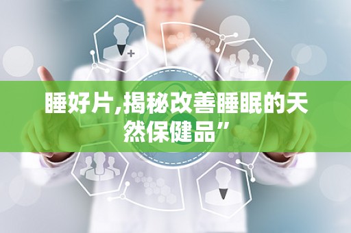 睡好片,揭秘改善睡眠的天然保健品”