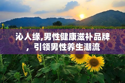 沁人缘,男性健康滋补品牌，引领男性养生潮流