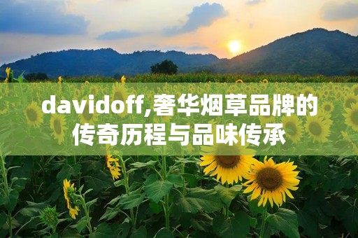 davidoff,奢华烟草品牌的传奇历程与品味传承