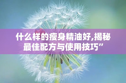 什么样的瘦身精油好,揭秘最佳配方与使用技巧”