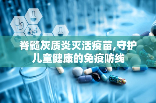 脊髓灰质炎灭活疫苗,守护儿童健康的免疫防线