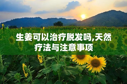 生姜可以治疗脱发吗,天然疗法与注意事项