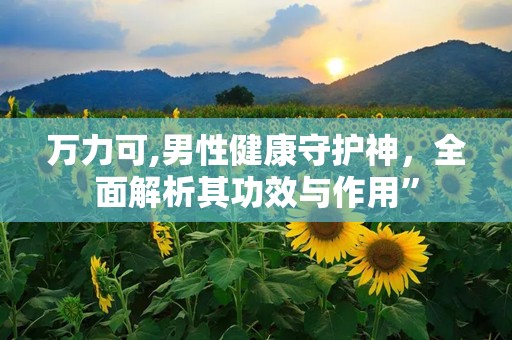 万力可,男性健康守护神，全面解析其功效与作用”