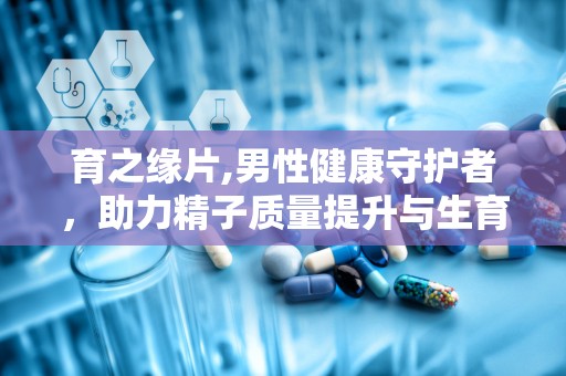 育之缘片,男性健康守护者，助力精子质量提升与生育力改善”