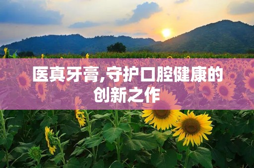 医真牙膏,守护口腔健康的创新之作