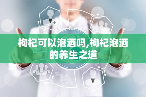 枸杞可以泡酒吗,枸杞泡酒的养生之道
