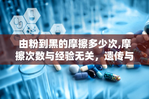 由粉到黑的摩擦多少次,摩擦次数与经验无关，遗传与激素才是关键”