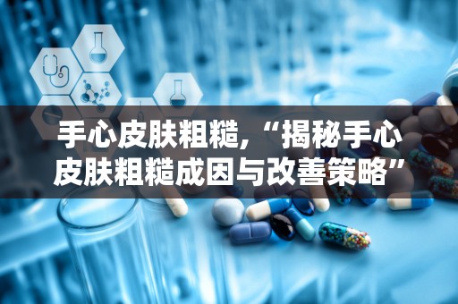 手心皮肤粗糙,“揭秘手心皮肤粗糙成因与改善策略”