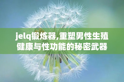 jelq锻炼器,重塑男性生殖健康与性功能的秘密武器