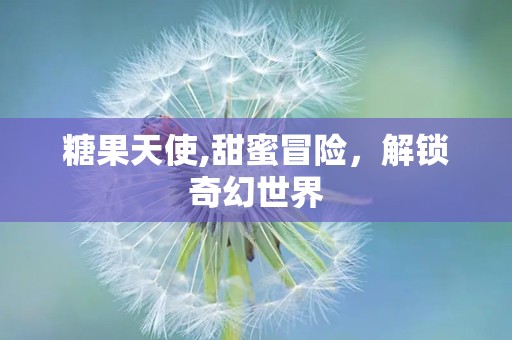 糖果天使,甜蜜冒险，解锁奇幻世界