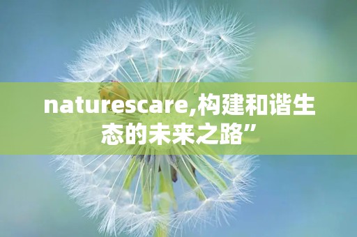 naturescare,构建和谐生态的未来之路”