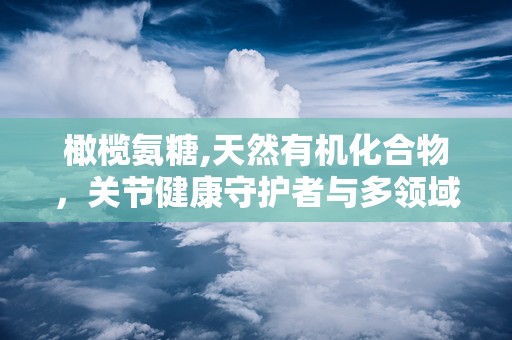 橄榄氨糖,天然有机化合物，关节健康守护者与多领域应用新宠”