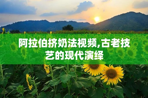 阿拉伯挤奶法视频,古老技艺的现代演绎
