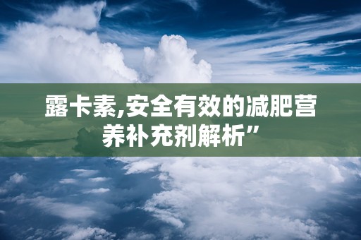 露卡素,安全有效的减肥营养补充剂解析”
