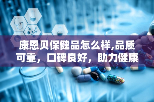 康恩贝保健品怎么样,品质可靠，口碑良好，助力健康生活