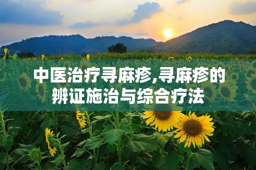 中医治疗寻麻疹,寻麻疹的辨证施治与综合疗法