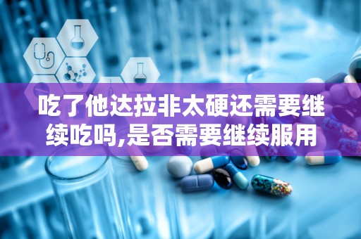 吃了他达拉非太硬还需要继续吃吗,是否需要继续服用的解答