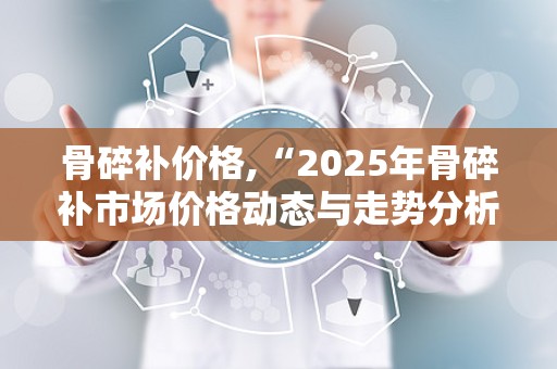 骨碎补价格,“2025年骨碎补市场价格动态与走势分析”
