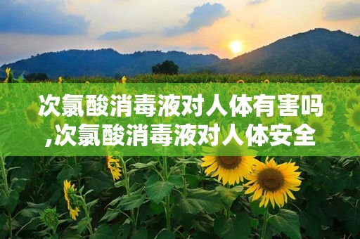 次氯酸消毒液对人体有害吗,次氯酸消毒液对人体安全性解析