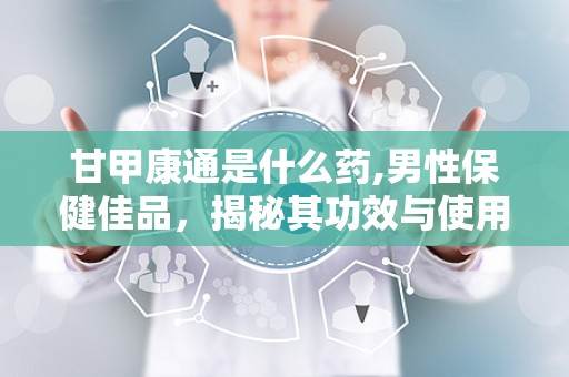 甘甲康通是什么药,男性保健佳品，揭秘其功效与使用方法”