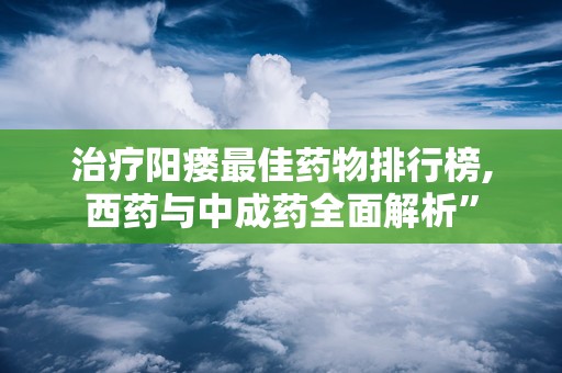 治疗阳瘘最佳药物排行榜,西药与中成药全面解析”