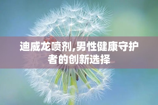 迪威龙喷剂,男性健康守护者的创新选择