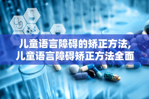 儿童语言障碍的矫正方法,儿童语言障碍矫正方法全面解析