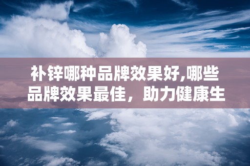 补锌哪种品牌效果好,哪些品牌效果最佳，助力健康生活
