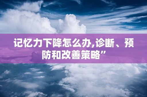 记忆力下降怎么办,诊断、预防和改善策略”