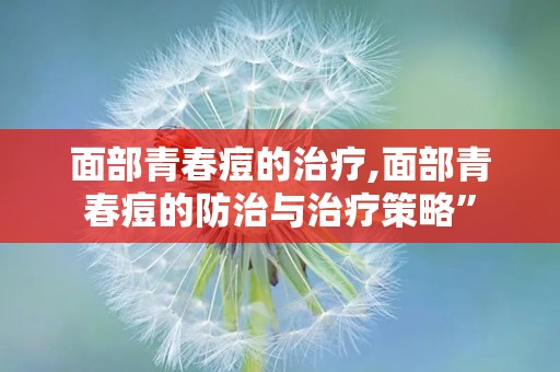 面部青春痘的治疗,面部青春痘的防治与治疗策略”