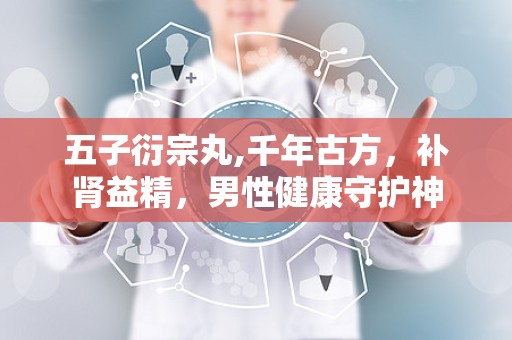 五子衍宗丸,千年古方，补肾益精，男性健康守护神