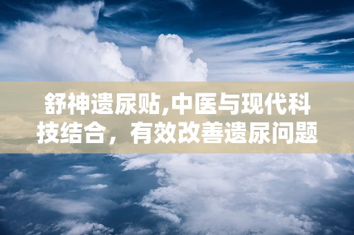 舒神遗尿贴,中医与现代科技结合，有效改善遗尿问题”