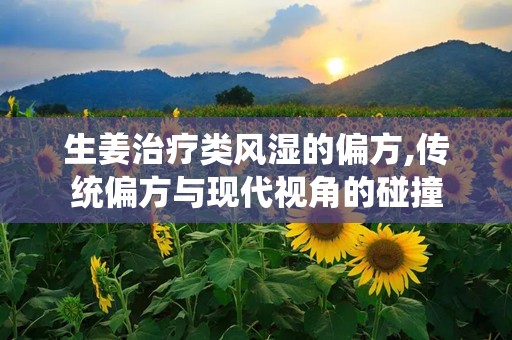 生姜治疗类风湿的偏方,传统偏方与现代视角的碰撞