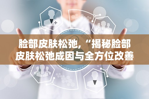 脸部皮肤松弛,“揭秘脸部皮肤松弛成因与全方位改善方案”