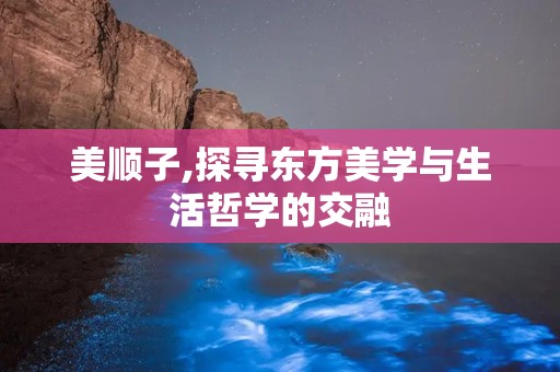 美顺子,探寻东方美学与生活哲学的交融