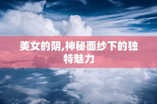 美女的阴,神秘面纱下的独特魅力