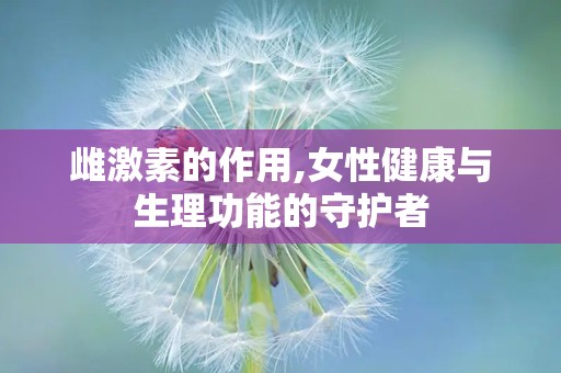 雌激素的作用,女性健康与生理功能的守护者