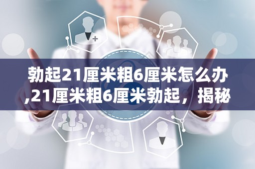 勃起21厘米粗6厘米怎么办,21厘米粗6厘米勃起，揭秘男性健康之谜