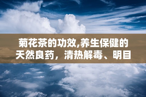菊花茶的功效,养生保健的天然良药，清热解毒、明目护眼的健康之选”