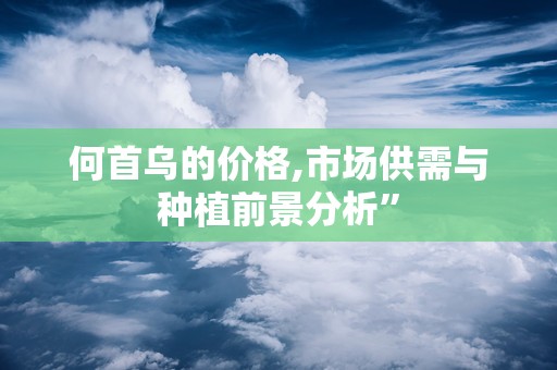 何首乌的价格,市场供需与种植前景分析”