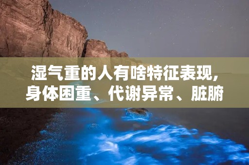 湿气重的人有啥特征表现,身体困重、代谢异常、脏腑功能失调、皮肤与关节问题
