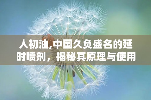 人初油,中国久负盛名的延时喷剂，揭秘其原理与使用方法”